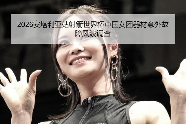 2026安塔利亚站射箭世界杯中国女团器材意外故障风波调查