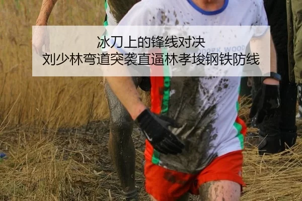 冰刀上的锋线对决 刘少林弯道突袭直逼林孝埈钢铁防线