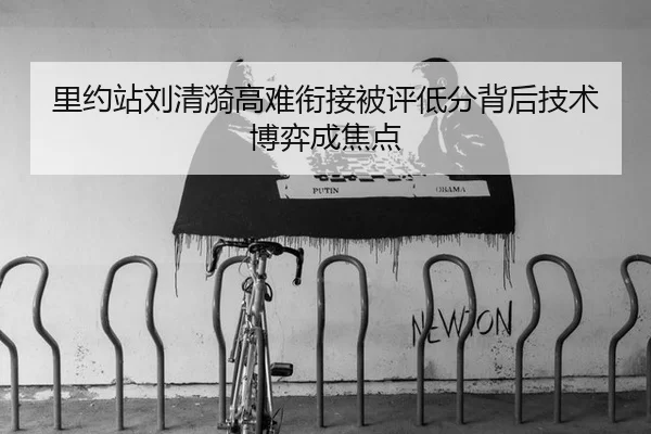 里约站刘清漪高难衔接被评低分背后技术博弈成焦点